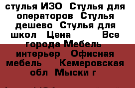 стулья ИЗО, Стулья для операторов, Стулья дешево, Стулья для школ › Цена ­ 450 - Все города Мебель, интерьер » Офисная мебель   . Кемеровская обл.,Мыски г.